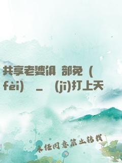 共享老婆俱樂部免費(fèi)閱讀