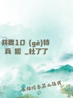 共妻10個(gè)特種兵筆趣閣
