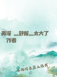 再深點灬舒服灬太大了學長作者