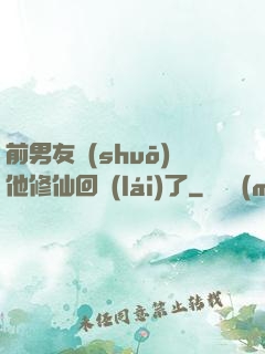前男友說(shuō)他修仙回來(lái)了