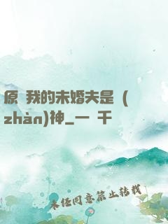 原來我的未婚夫是戰(zhàn)神