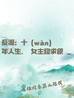 反派：十萬(wàn)年人生，讓女主跪求原諒