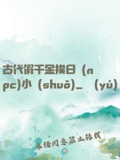 古代假千金挨日記(npc)小說(shuō)