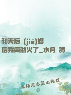 和天后結(jié)婚后我突然火了