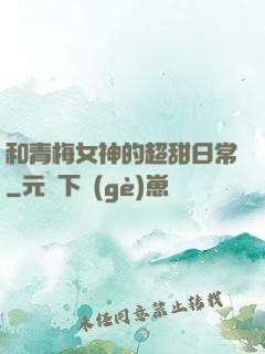 和青梅女神的超甜日常