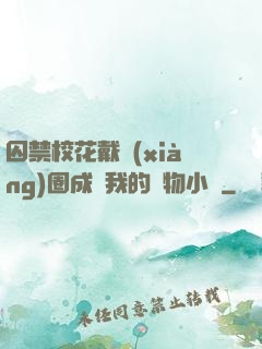 囚禁?；ù黜?xiàng)圈成為我的寵物小說