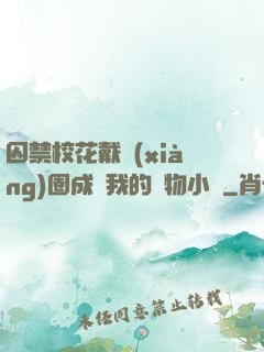 囚禁?；ù黜?xiàng)圈成為我的寵物小說