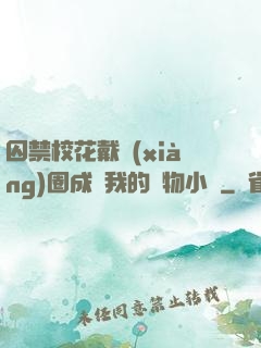 囚禁?；ù黜?xiàng)圈成為我的寵物小說
