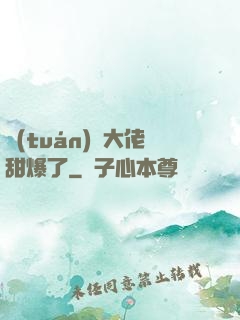 團(tuán)寵大佬甜爆了
