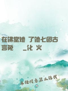 在佛堂她騎了他七回古言免費閱讀