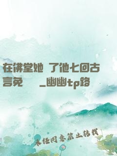 在佛堂她騎了他七回古言免費閱讀