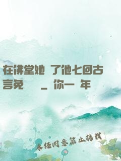 在佛堂她騎了他七回古言免費閱讀