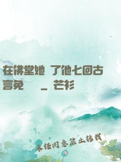 在佛堂她騎了他七回古言免費閱讀