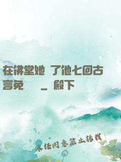 在佛堂她騎了他七回古言免費閱讀