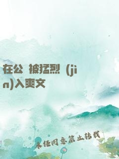 在公車被猛烈進(jìn)入爽文