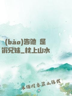 報(bào)告他倆是假兄妹