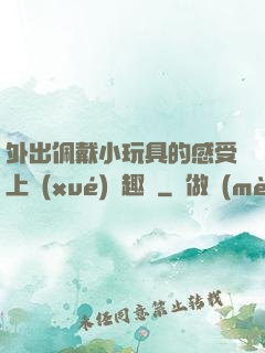 外出佩戴小玩具的感受上學(xué)筆趣閣