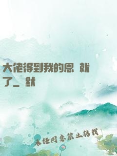 大佬得到我的恩寵就變了