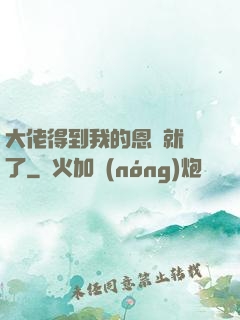大佬得到我的恩寵就變了