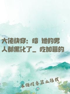 大佬快穿：暗戀她的男人都黑化了