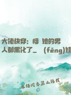 大佬快穿：暗戀她的男人都黑化了