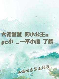 大佬爸爸們的小公主npc小說