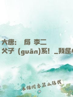 大唐：開局與李二斷絕父子關(guān)系！
