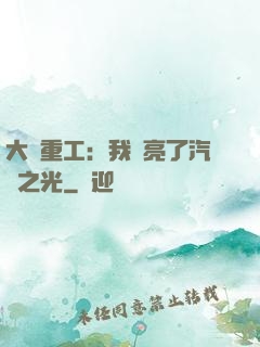 大國重工：我點亮了汽車之光