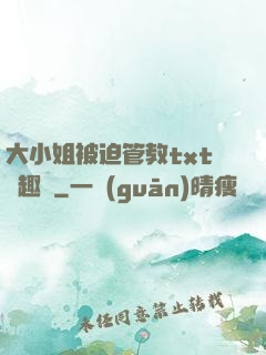 大小姐被迫管教txt筆趣閣