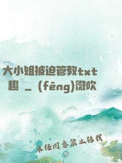 大小姐被迫管教txt筆趣閣