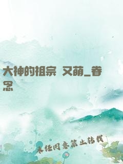 大神的祖宗軟又萌