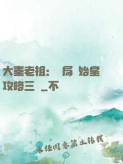 大秦老祖：開局讓始皇攻略三國