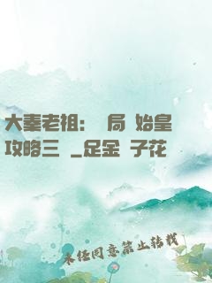 大秦老祖：開局讓始皇攻略三國