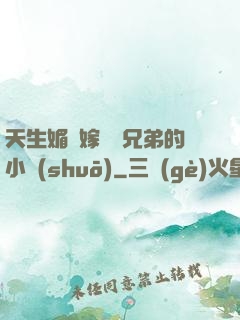 天生媚體嫁給幾兄弟的小說(shuō)