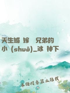 天生媚體嫁給幾兄弟的小說(shuō)