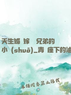 天生媚體嫁給幾兄弟的小說(shuō)