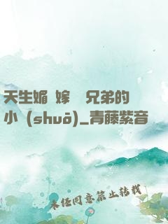 天生媚體嫁給幾兄弟的小說(shuō)