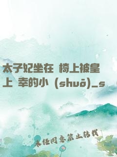 太子妃坐在龍椅上被皇上寵幸的小說(shuō)