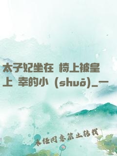 太子妃坐在龍椅上被皇上寵幸的小說(shuō)