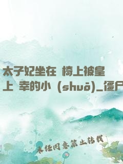太子妃坐在龍椅上被皇上寵幸的小說(shuō)