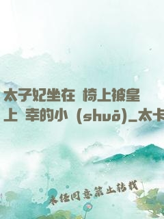 太子妃坐在龍椅上被皇上寵幸的小說(shuō)