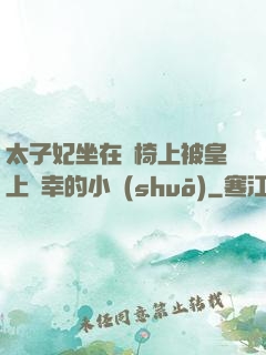 太子妃坐在龍椅上被皇上寵幸的小說(shuō)