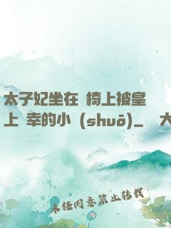 太子妃坐在龍椅上被皇上寵幸的小說(shuō)