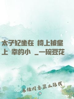 太子妃坐在龍椅上被皇上寵幸的小說