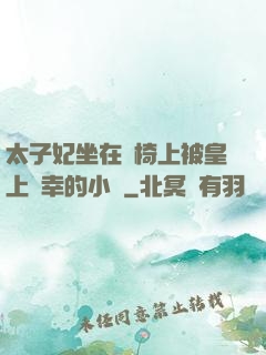 太子妃坐在龍椅上被皇上寵幸的小說