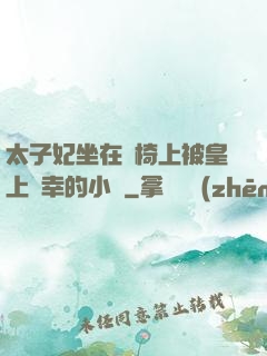 太子妃坐在龍椅上被皇上寵幸的小說