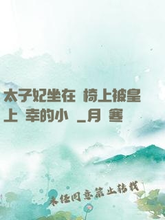 太子妃坐在龍椅上被皇上寵幸的小說