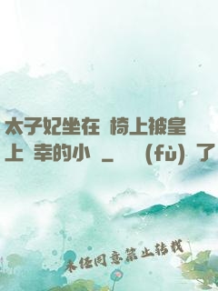 太子妃坐在龍椅上被皇上寵幸的小說