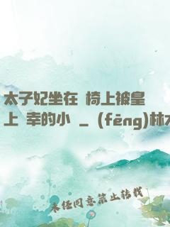 太子妃坐在龍椅上被皇上寵幸的小說