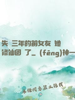 失蹤三年的前女友說她修仙回來了